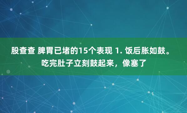 股查查 脾胃已堵的15个表现 1. 饭后胀如鼓。 吃完肚子立刻鼓起来，像塞了