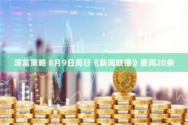 深富策略 8月9日周日《新闻联播》要闻20条