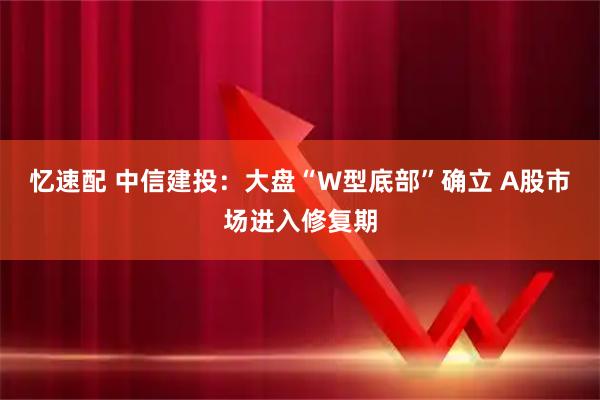 忆速配 中信建投：大盘“W型底部”确立 A股市场进入修复期