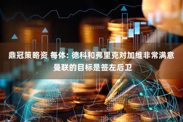 鼎冠策略资 每体: 德科和弗里克对加维非常满意 曼联的目标是签左后卫