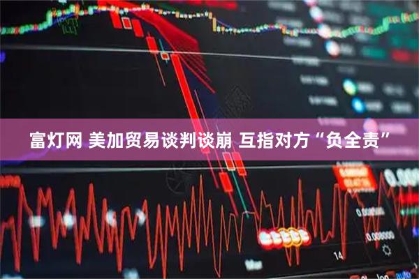 富灯网 美加贸易谈判谈崩 互指对方“负全责”