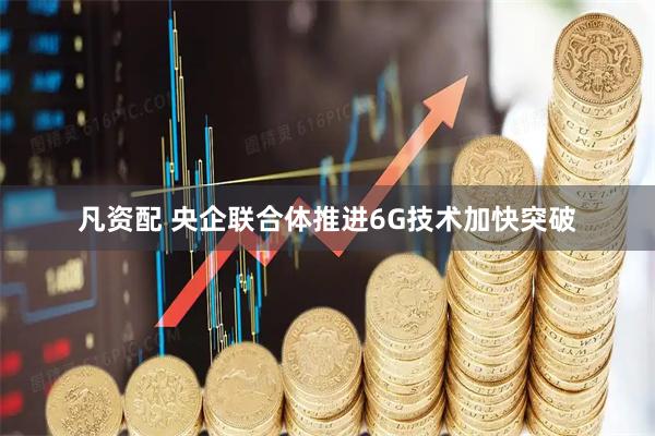 凡资配 央企联合体推进6G技术加快突破
