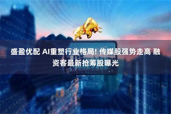 盛盈优配 AI重塑行业格局! 传媒股强势走高 融资客最新抢筹股曝光