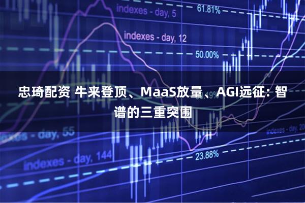 忠琦配资 牛来登顶、MaaS放量、AGI远征: 智谱的三重突围
