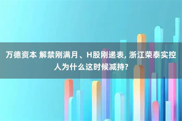 万德资本 解禁刚满月、H股刚递表, 浙江荣泰实控人为什么这时候减持?