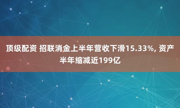 顶级配资 招联消金上半年营收下滑15.33%, 资产半年缩减近199亿