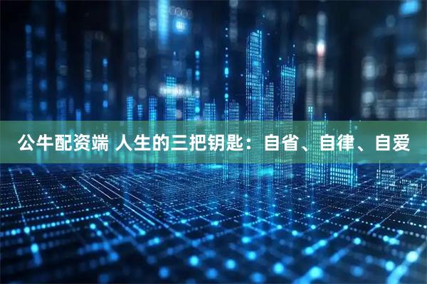 公牛配资端 人生的三把钥匙：自省、自律、自爱