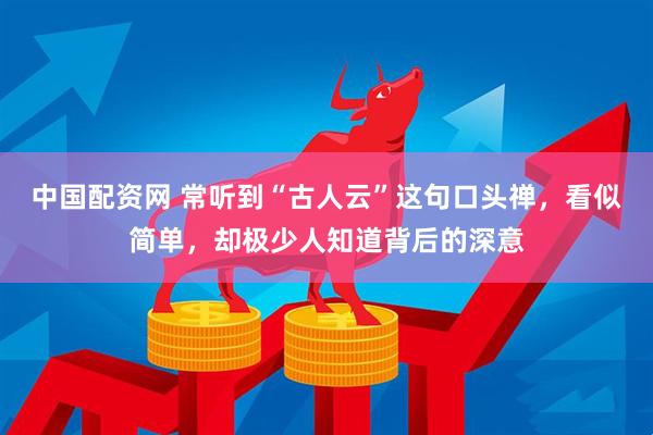 中国配资网 常听到“古人云”这句口头禅，看似简单，却极少人知道背后的深意