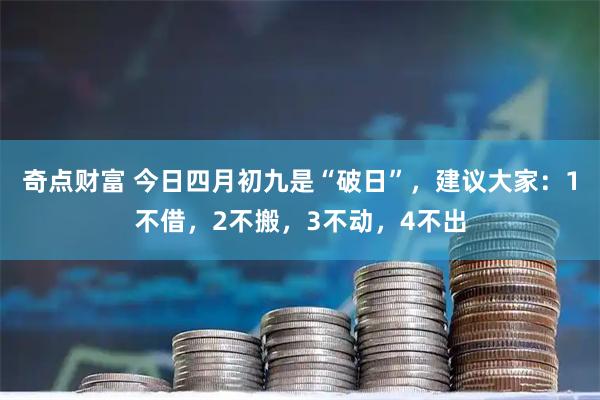 奇点财富 今日四月初九是“破日”，建议大家：1不借，2不搬，3不动，4不出